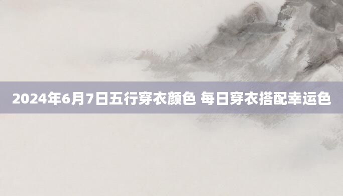 2024年6月7日五行穿衣颜色 每日穿衣搭配幸运色