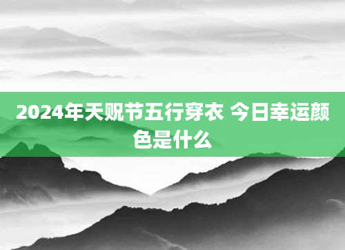 2024年天贶节五行穿衣 今日幸运颜色是什么