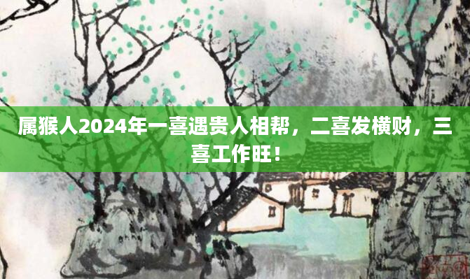 属猴人2024年一喜遇贵人相帮，二喜发横财，三喜工作旺！