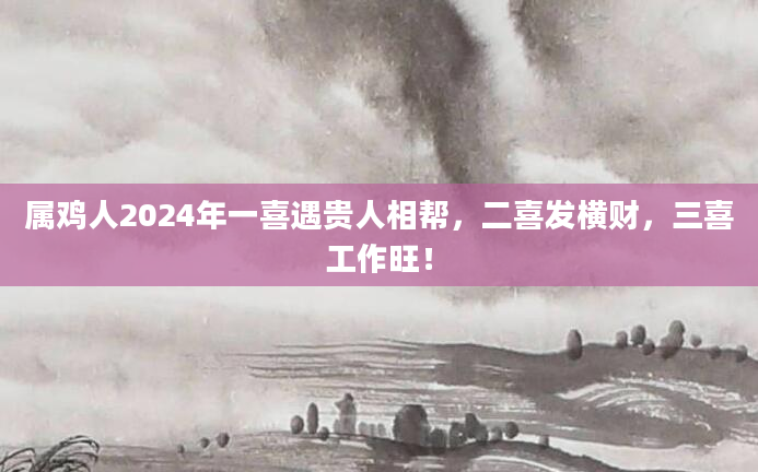 属鸡人2024年一喜遇贵人相帮，二喜发横财，三喜工作旺！
