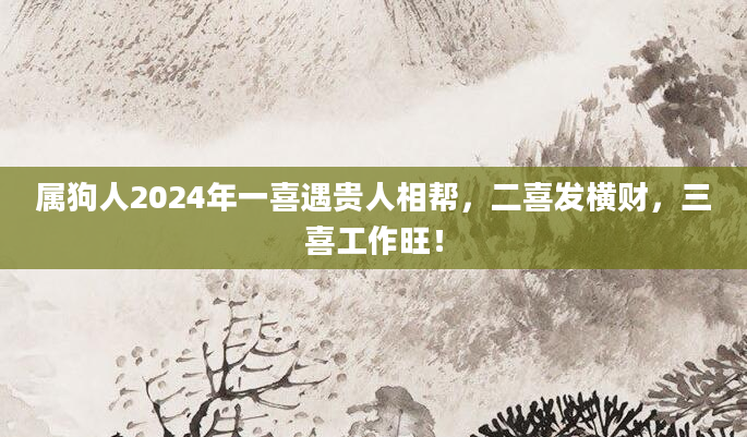 属狗人2024年一喜遇贵人相帮，二喜发横财，三喜工作旺！