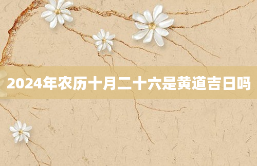 2024年农历十月二十六是黄道吉日吗