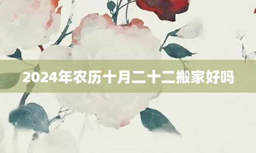 2024年农历十月二十二搬家好吗