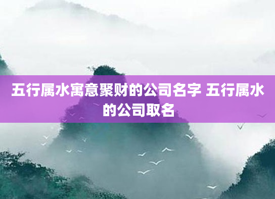 五行属水寓意聚财的公司名字 五行属水的公司取名
