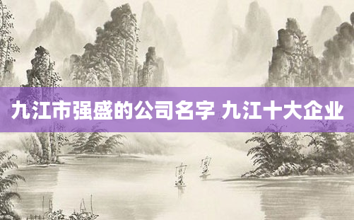 九江市强盛的公司名字 九江十大企业