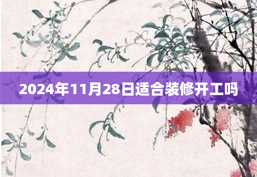 2024年11月28日适合装修开工吗