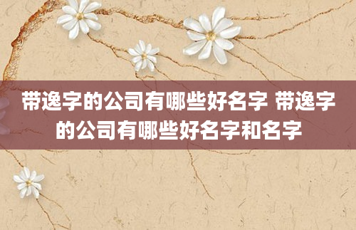 带逸字的公司有哪些好名字 带逸字的公司有哪些好名字和名字