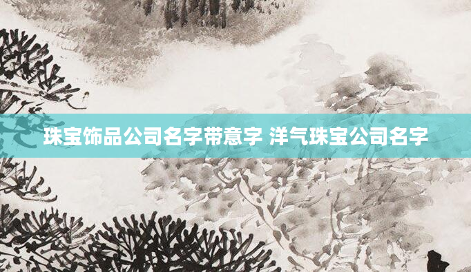珠宝饰品公司名字带意字 洋气珠宝公司名字