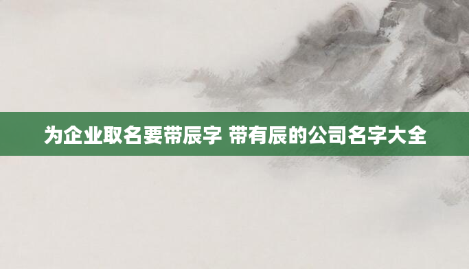 为企业取名要带辰字 带有辰的公司名字大全