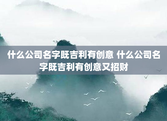什么公司名字既吉利有创意 什么公司名字既吉利有创意又招财
