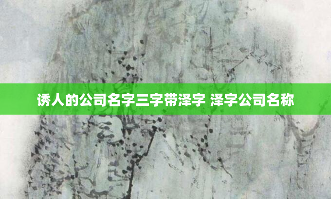 诱人的公司名字三字带泽字 泽字公司名称