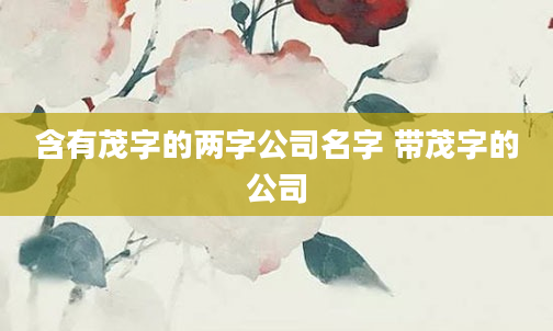 含有茂字的两字公司名字 带茂字的公司