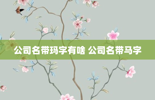 公司名带玛字有啥 公司名带马字