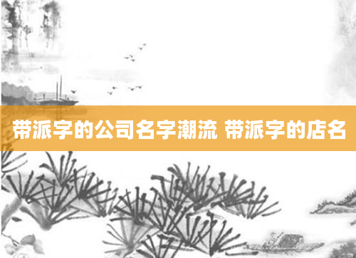 带派字的公司名字潮流 带派字的店名