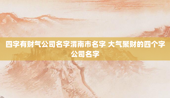 四字有财气公司名字渭南市名字 大气聚财的四个字公司名字