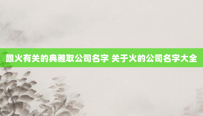 跟火有关的典雅取公司名字 关于火的公司名字大全