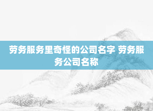 劳务服务里奇怪的公司名字 劳务服务公司名称