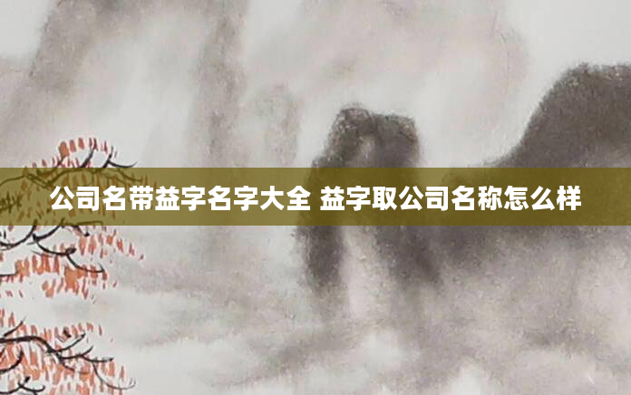 公司名带益字名字大全 益字取公司名称怎么样
