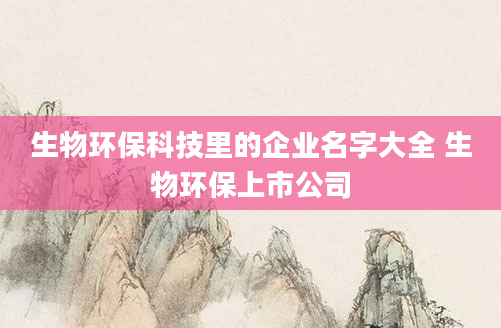 生物环保科技里的企业名字大全 生物环保上市公司