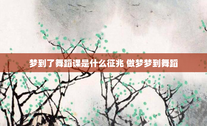 梦到了舞蹈课是什么征兆 做梦梦到舞蹈