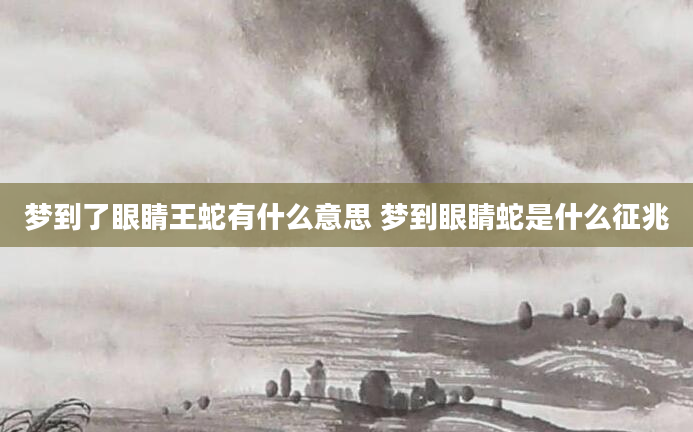 梦到了眼睛王蛇有什么意思 梦到眼睛蛇是什么征兆