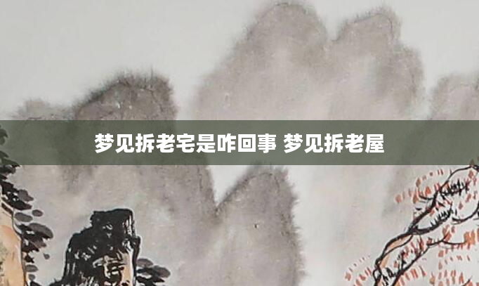 梦见拆老宅是咋回事 梦见拆老屋