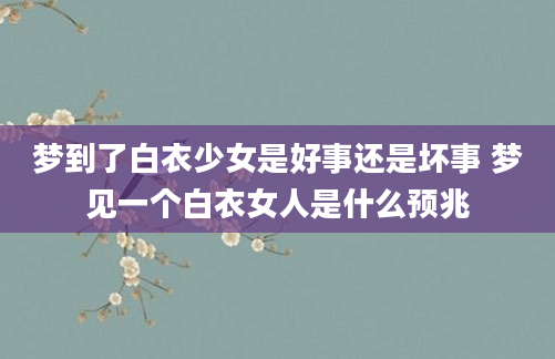 梦到了白衣少女是好事还是坏事 梦见一个白衣女人是什么预兆
