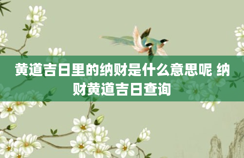 黄道吉日里的纳财是什么意思呢 纳财黄道吉日查询
