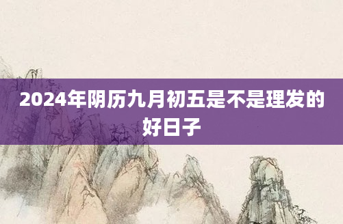2024年阴历九月初五是不是理发的好日子