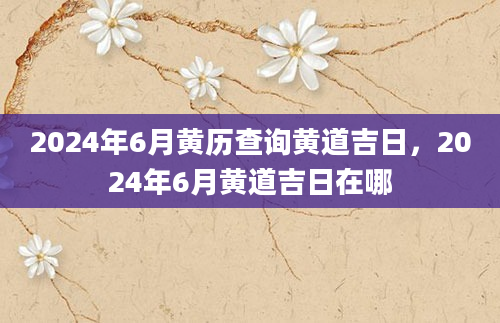 2024年6月黄历查询黄道吉日，2024年6月黄道吉日在哪