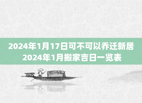 2024年1月17日可不可以乔迁新居 2024年1月搬家吉日一览表