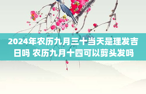 2024年农历九月三十当天是理发吉日吗 农历九月十四可以剪头发吗