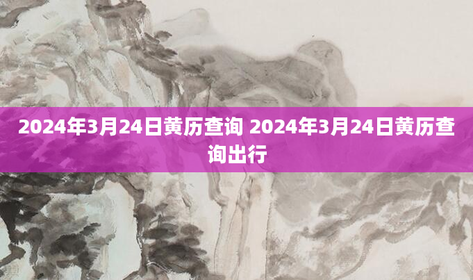 2024年3月24日黄历查询 2024年3月24日黄历查询出行
