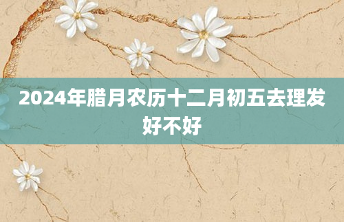 2024年腊月农历十二月初五去理发好不好