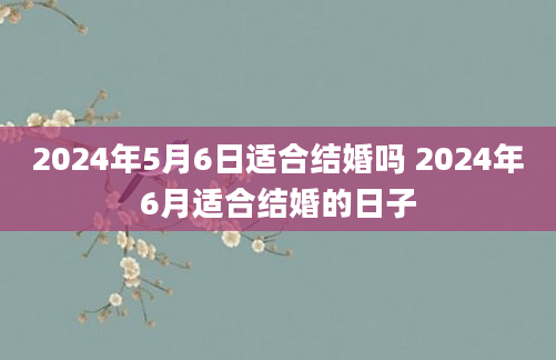 2024年5月6日适合结婚吗 2024年6月适合结婚的日子
