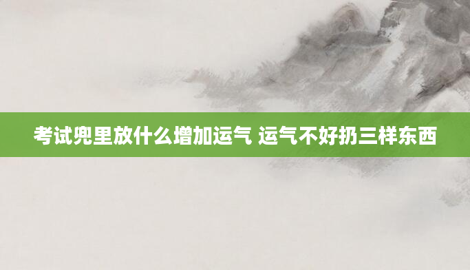 考试兜里放什么增加运气 运气不好扔三样东西
