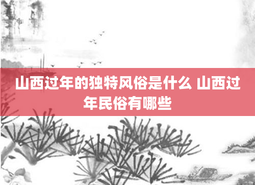 山西过年的独特风俗是什么 山西过年民俗有哪些