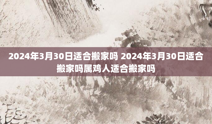 2024年3月30日适合搬家吗 2024年3月30日适合搬家吗属鸡人适合搬家吗