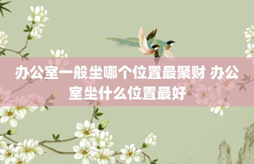 办公室一般坐哪个位置最聚财 办公室坐什么位置最好
