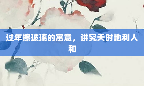 过年擦玻璃的寓意，讲究天时地利人和