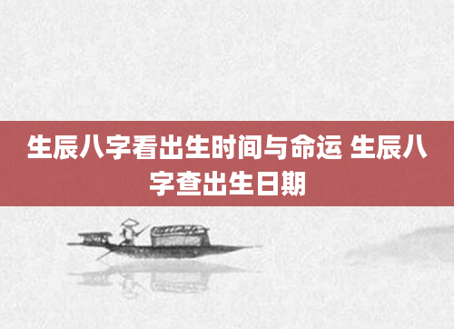 生辰八字看出生时间与命运 生辰八字查出生日期
