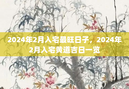 2024年2月入宅最旺日子，2024年2月入宅黄道吉日一览