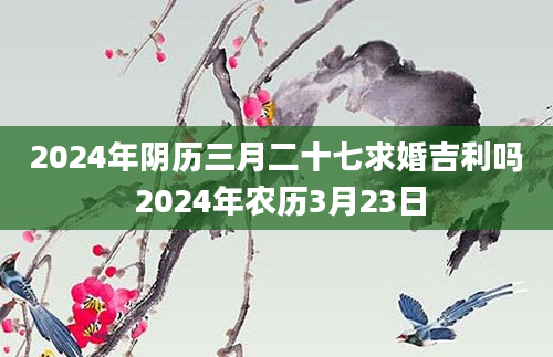 2024年阴历三月二十七求婚吉利吗 2024年农历3月23日