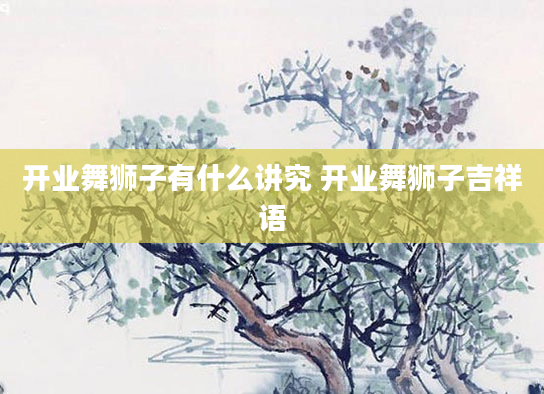 开业舞狮子有什么讲究 开业舞狮子吉祥语