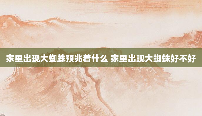 家里出现大蜘蛛预兆着什么 家里出现大蜘蛛好不好