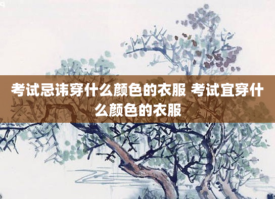 考试忌讳穿什么颜色的衣服 考试宜穿什么颜色的衣服