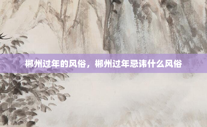 郴州过年的风俗，郴州过年忌讳什么风俗