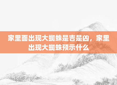 家里面出现大蜘蛛是吉是凶，家里出现大蜘蛛预示什么