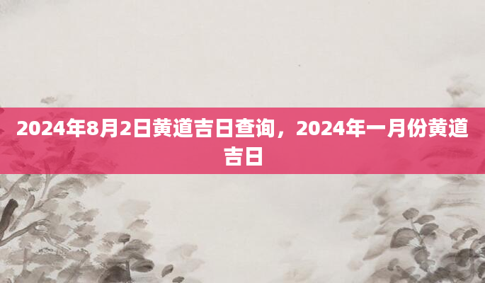 2024年8月2日黄道吉日查询，2024年一月份黄道吉日