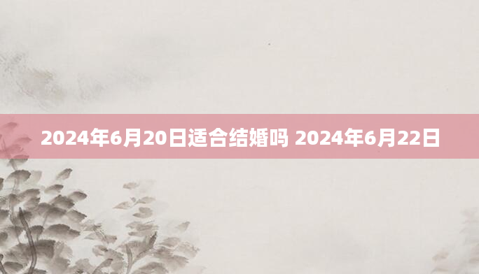 2024年6月20日适合结婚吗 2024年6月22日